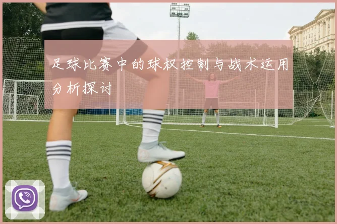 足球比赛中的球权控制与战术运用分析探讨