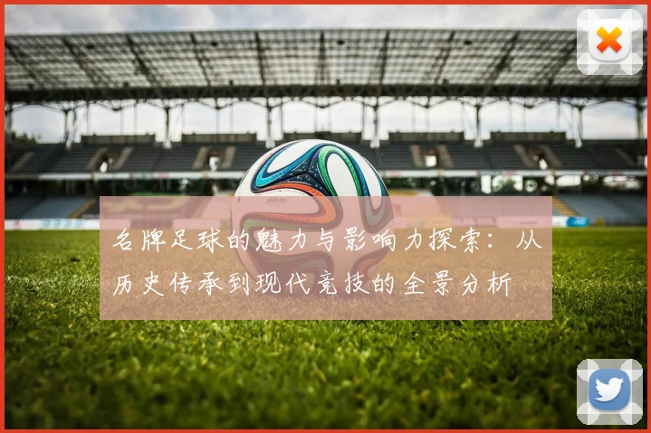 名牌足球的魅力与影响力探索：从历史传承到现代竞技的全景分析