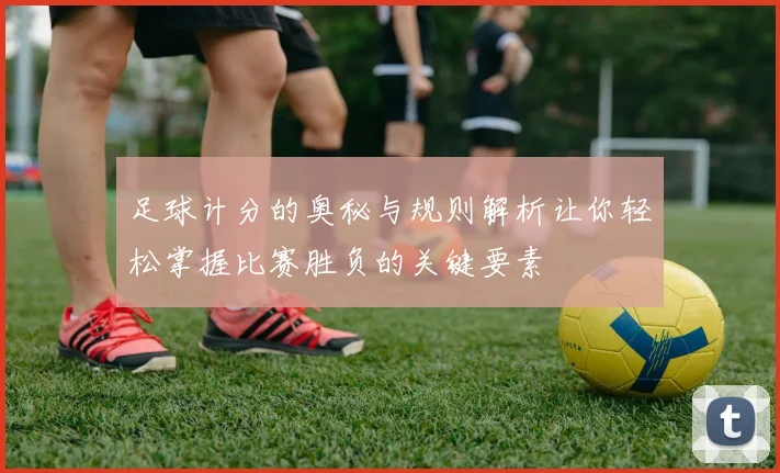足球计分的奥秘与规则解析让你轻松掌握比赛胜负的关键要素