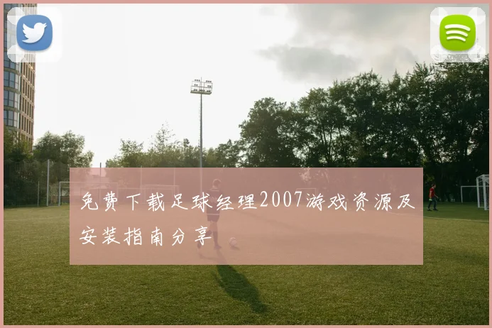 免费下载足球经理2007游戏资源及安装指南分享