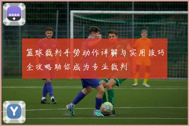 篮球裁判手势动作详解与实用技巧全攻略助你成为专业裁判