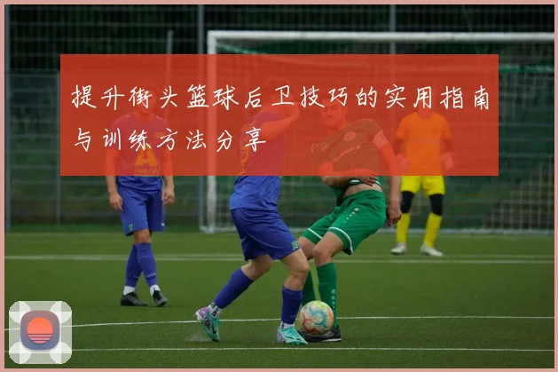 提升街头篮球后卫技巧的实用指南与训练方法分享