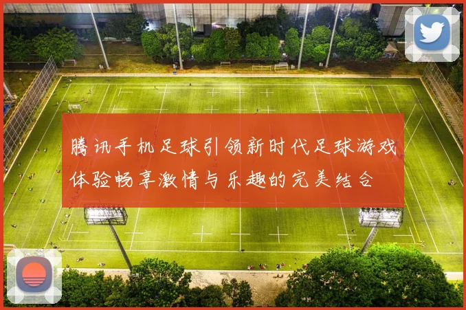 腾讯手机足球引领新时代足球游戏体验畅享激情与乐趣的完美结合