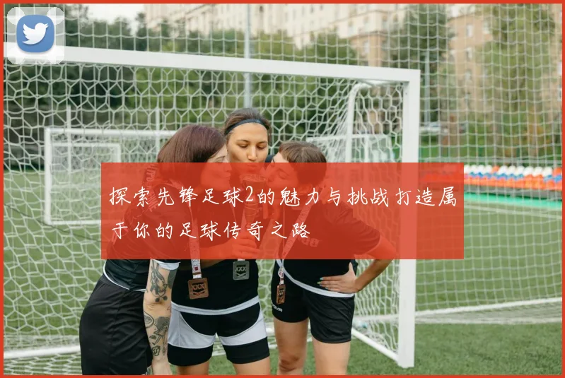探索先锋足球2的魅力与挑战打造属于你的足球传奇之路