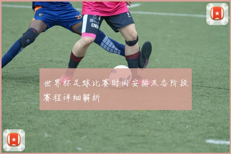 世界杯足球比赛时间安排及各阶段赛程详细解析
