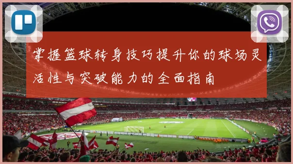 掌握篮球转身技巧提升你的球场灵活性与突破能力的全面指南