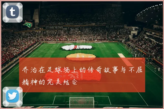 乔治在足球场上的传奇故事与不屈精神的完美结合