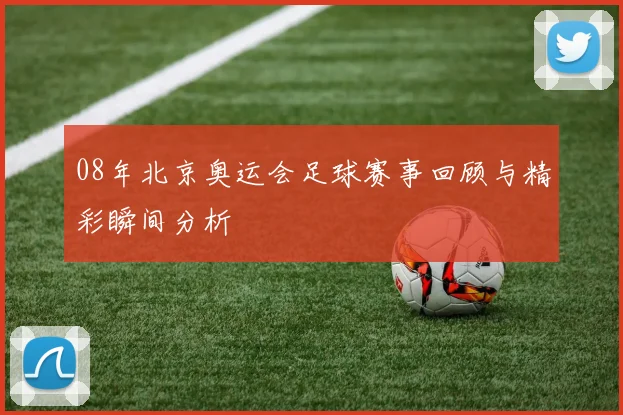 08年北京奥运会足球赛事回顾与精彩瞬间分析