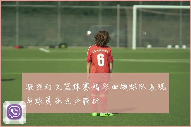 激烈对决篮球赛精彩回顾球队表现与球员亮点全解析