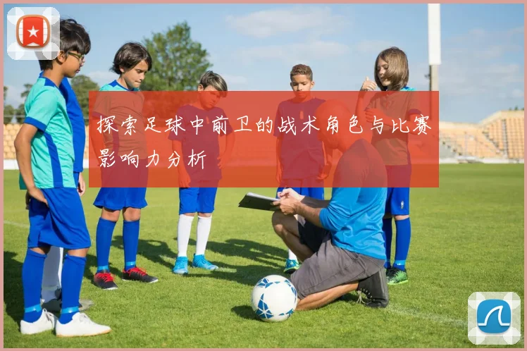 探索足球中前卫的战术角色与比赛影响力分析