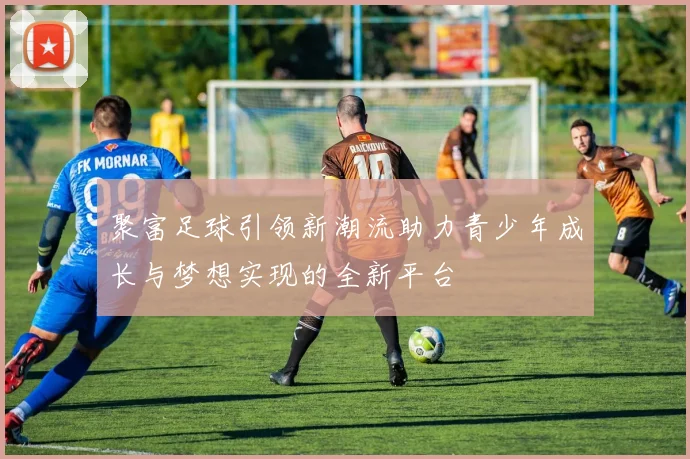 聚富足球引领新潮流助力青少年成长与梦想实现的全新平台