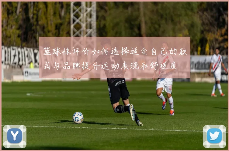 篮球袜评价如何选择适合自己的款式与品牌提升运动表现和舒适度