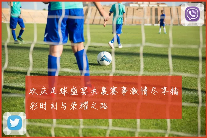 欢庆足球盛宴共襄赛事激情尽享精彩时刻与荣耀之路