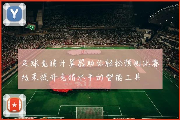足球竟猜计算器助你轻松预测比赛结果提升竞猜水平的智能工具